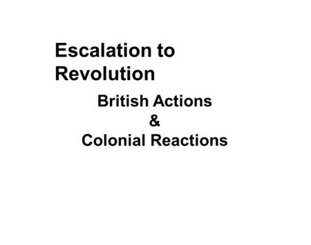 Escalation to Revolution British Actions & Colonial Reactions.