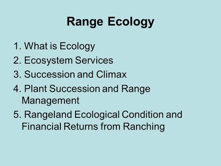 Range Ecology 1. What is Ecology 2. Ecosystem Services 3. Succession and Climax 4. Plant Succession and Range Management 5. Rangeland Ecological Condition.