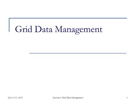 July 11-15. 2005Lecture 4: Grid Data Management1 Grid Data Management.