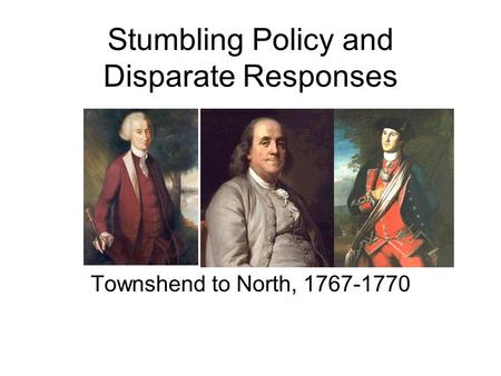 Stumbling Policy and Disparate Responses Townshend to North, 1767-1770.