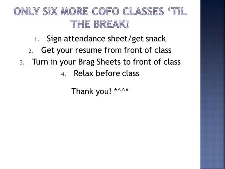 1. Sign attendance sheet/get snack 2. Get your resume from front of class 3. Turn in your Brag Sheets to front of class 4. Relax before class Thank you!