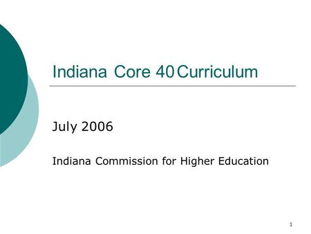 1 Indiana Core 40Curriculum July 2006 Indiana Commission for Higher Education.