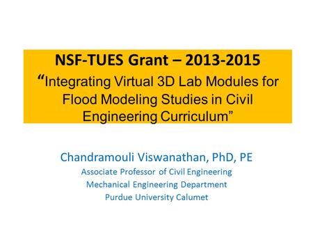 NSF-TUES Grant – 2013-2015 “ Integrating Virtual 3D Lab Modules for Flood Modeling Studies in Civil Engineering Curriculum” Chandramouli Viswanathan, PhD,