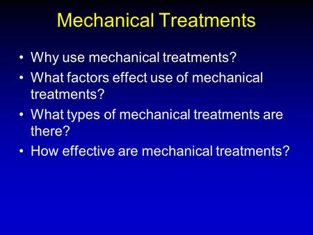 Mechanical Treatments Why use mechanical treatments? What factors effect use of mechanical treatments? What types of mechanical treatments are there? How.