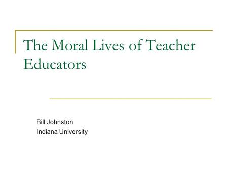 The Moral Lives of Teacher Educators Bill Johnston Indiana University.