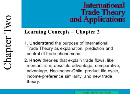 Chapter Two Copyright, John Wiley and Sons, Inc. Chapter Two three Learning Concepts – Chapter 2 1. Understand the purpose of International Trade Theory.