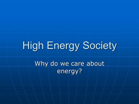 High Energy Society Why do we care about energy?.