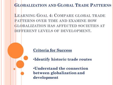 G LOBALIZATION AND G LOBAL T RADE P ATTERNS L EARNING G OAL 4: C OMPARE GLOBAL TRADE PATTERNS OVER TIME AND EXAMINE HOW GLOBALIZATION HAS AFFECTED SOCIETIES.