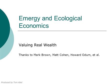 Emergy and Ecological Economics Valuing Real Wealth Thanks to Mark Brown, Matt Cohen, Howard Odum, et al. Produced by Tom Abel.