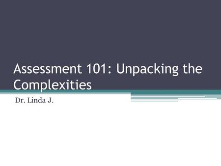 Assessment 101: Unpacking the Complexities Dr. Linda J.