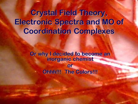 Crystal Field Theory, Electronic Spectra and MO of Coordination Complexes Or why I decided to become an inorganic chemist or Ohhh!!! The Colors!!!