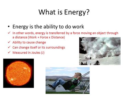 What is Energy? Energy is the ability to do work In other words, energy is transferred by a force moving an object through a distance (Work = Force x Distance)