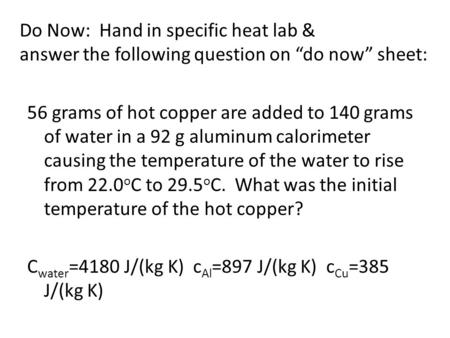 Do Now: Hand in specific heat lab & answer the following question on “do now” sheet: 56 grams of hot copper are added to 140 grams of water in a 92 g aluminum.