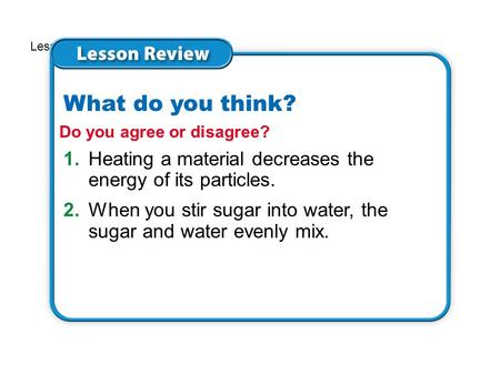 Lesson 3 - Now 1.Heating a material decreases the energy of its particles. 2.When you stir sugar into water, the sugar and water evenly mix. Do you agree.