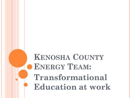 K ENOSHA C OUNTY E NERGY T EAM : Transformational Education at work.