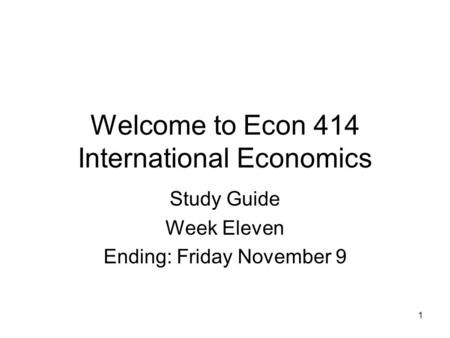 1 Welcome to Econ 414 International Economics Study Guide Week Eleven Ending: Friday November 9.