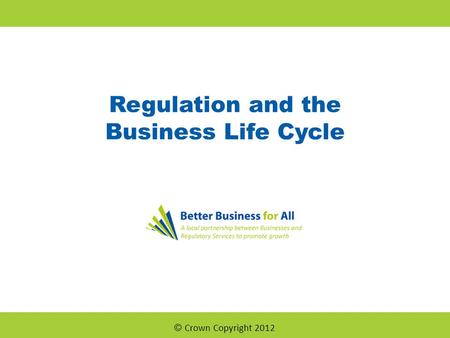 Regulation and the Business Life Cycle © Crown Copyright 2012.