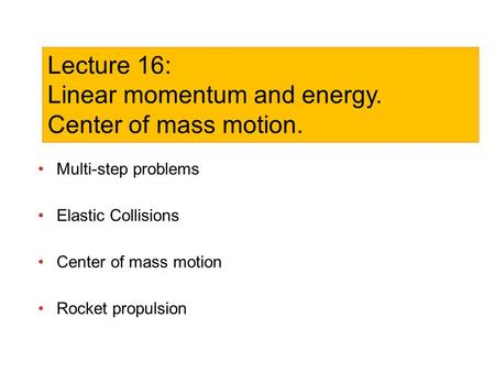 Multi-step problems Elastic Collisions Center of mass motion Rocket propulsion Lecture 16: Linear momentum and energy. Center of mass motion.