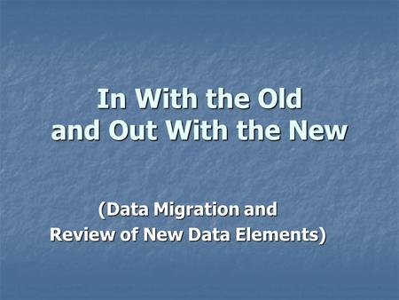 In With the Old and Out With the New (Data Migration and Review of New Data Elements)