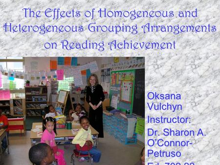 The Effects of Homogeneous and Heterogeneous Grouping Arrangements on Reading Achievement Oksana Vulchyn Instructor: Dr. Sharon A. O’Connor- Petruso Ed.