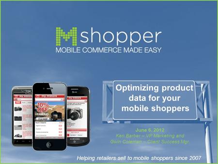 Helping retailers sell to mobile shoppers since 2007 Optimizing product data for your mobile shoppers June 6, 2012 Ken Barber – VP Marketing and Gwin Coleman.