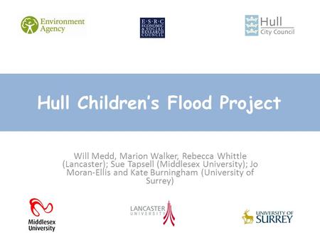 Hull Children’s Flood Project Will Medd, Marion Walker, Rebecca Whittle (Lancaster); Sue Tapsell (Middlesex University); Jo Moran-Ellis and Kate Burningham.