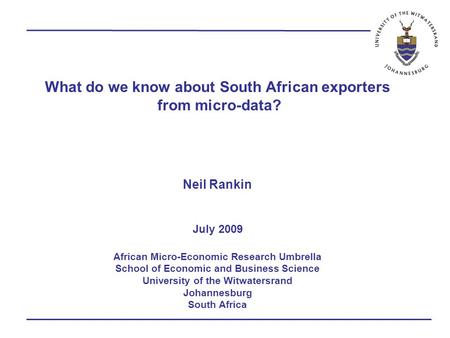 What do we know about South African exporters from micro-data? Neil Rankin July 2009 African Micro-Economic Research Umbrella School of Economic and Business.