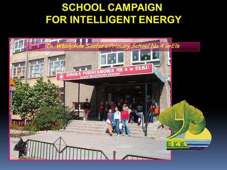 SCHOOL CAMPAIGN FOR INTELLIGENT ENERGY In Wladyslaw Szafer’s Primary School No 4 in Elk.