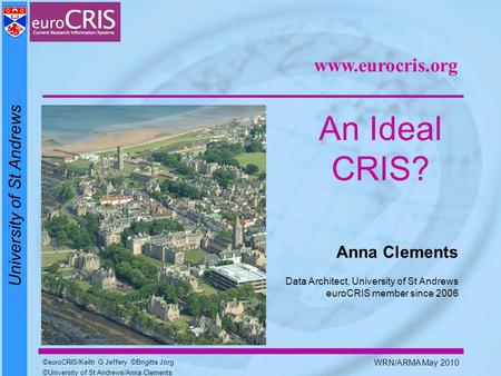 University of St Andrews ©euroCRIS/Keith G Jeffery ©Brigitte Jörg ©University of St Andrews/Anna Clements WRN/ARMA May 2010 An Ideal CRIS? Anna Clements.