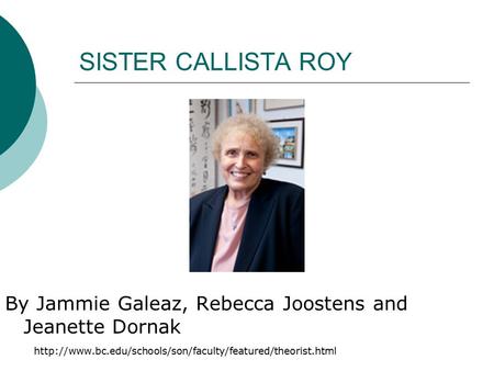 SISTER CALLISTA ROY By Jammie Galeaz, Rebecca Joostens and Jeanette Dornak http://www.bc.edu/schools/son/faculty/featured/theorist.html bc home > schools > cson.