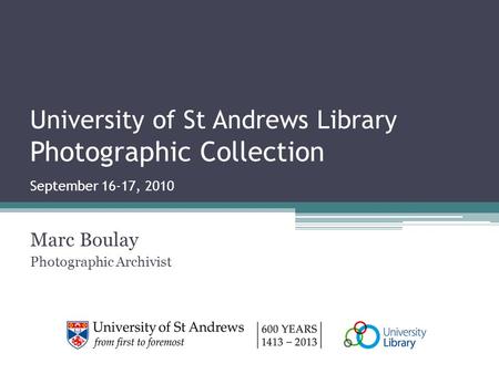 University of St Andrews Library Photographic Collection September 16-17, 2010 Marc Boulay Photographic Archivist.