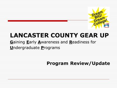 LANCASTER COUNTY GEAR UP Gaining Early Awareness and Readiness for Undergraduate Programs Program Review/Update.