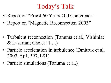 Today’s Talk Report on “Priest 60 Years Old Conference” Report on “Magnetic Reconnection 2003” Turbulent reconnection (Tanuma et al.; Vishiniac & Lazarian;