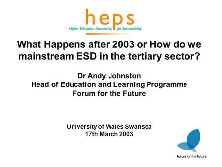 What Happens after 2003 or How do we mainstream ESD in the tertiary sector? Dr Andy Johnston Head of Education and Learning Programme Forum for the Future.