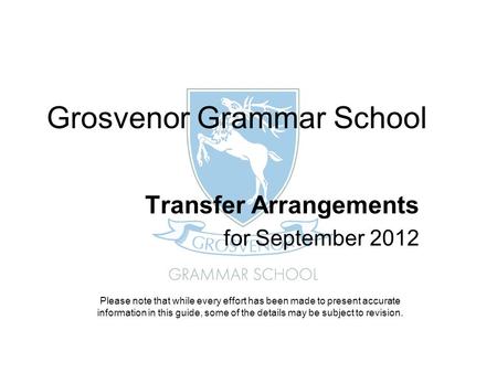 Grosvenor Grammar School Transfer Arrangements for September 2012 Please note that while every effort has been made to present accurate information in.