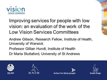 Improving services for people with low vision: an evaluation of the work of the Low Vision Services Committees Andrew Gibson, Research Fellow, Institute.