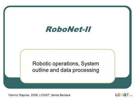 RoboNet-II Robotic operations, System outline and data processing Yiannis Tsapras, 2008, LCOGT, Santa Barbara.