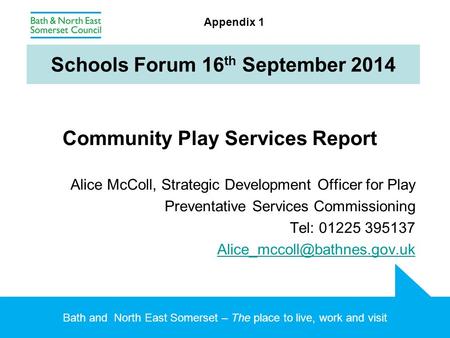 Bath and North East Somerset – The place to live, work and visit Schools Forum 16 th September 2014 Community Play Services Report Alice McColl, Strategic.