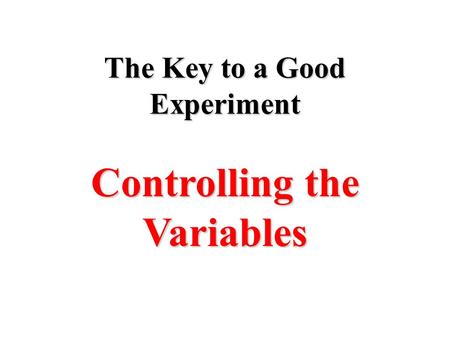 The Key to a Good Experiment Controlling the Variables.