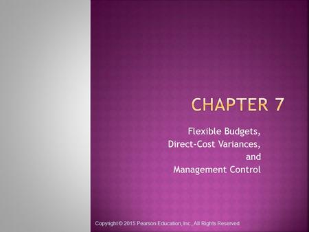 Copyright © 2015 Pearson Education, Inc., All Rights Reserved Flexible Budgets, Direct-Cost Variances, and Management Control.