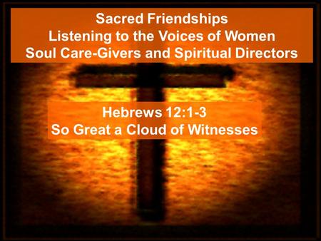 Sacred Friendships Listening to the Voices of Women Soul Care-Givers and Spiritual Directors Hebrews 12:1-3 So Great a Cloud of Witnesses.