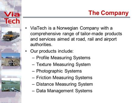 The Company ViaTech is a Norwegian Company with a comprehensive range of tailor-made products and services aimed at road, rail and airport authorities.