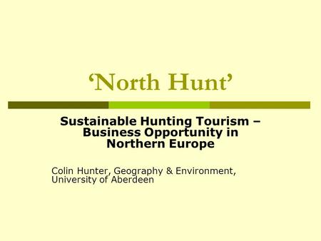 ‘North Hunt’ Sustainable Hunting Tourism – Business Opportunity in Northern Europe Colin Hunter, Geography & Environment, University of Aberdeen.