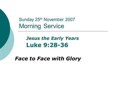 Sunday 25 th November 2007 Morning Service Jesus the Early Years Luke 9:28-36 Face to Face with Glory.