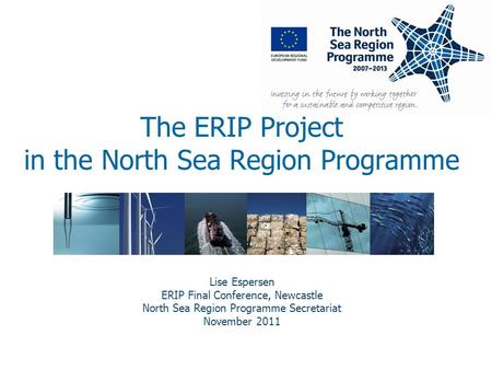 The ERIP Project in the North Sea Region Programme Lise Espersen ERIP Final Conference, Newcastle North Sea Region Programme Secretariat November 2011.