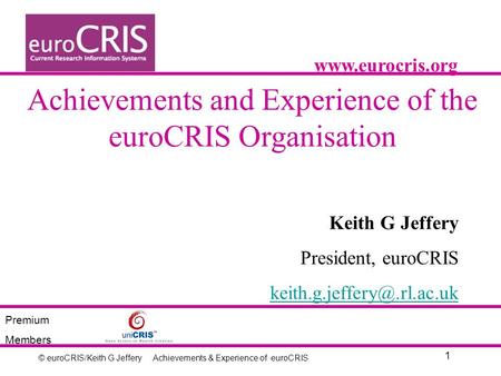 © euroCRIS/Keith G Jeffery 1 Achievements & Experience of euroCRIS Achievements and Experience of the euroCRIS Organisation Keith G Jeffery President,