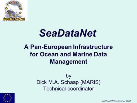 NATO ARW September 2007 SeaDataNet A Pan-European Infrastructure for Ocean and Marine Data Management by Dick M.A. Schaap (MARIS) Technical coordinator.