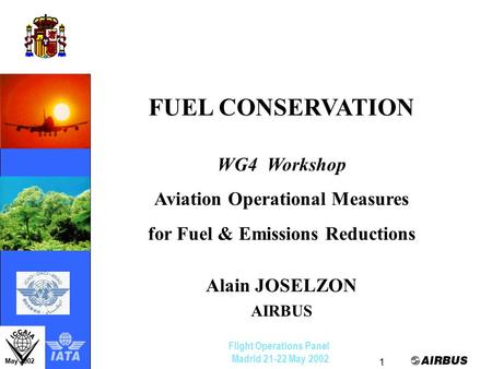 Flight Operations Panel Madrid 21-22 May 2002 1 Alain JoselzonMay 2002 FUEL CONSERVATION WG4 Workshop Aviation Operational Measures for Fuel & Emissions.