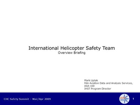 1 CHC Safety Summit – Mar/Apr 2009 International Helicopter Safety Team Overview Briefing Mark Liptak FAA Aviation Data and Analysis Services, ASA-100.