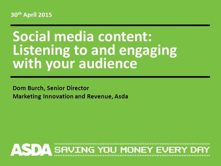 Social media content: Listening to and engaging with your audience Dom Burch, Senior Director Marketing Innovation and Revenue, Asda 30 th April 2015.